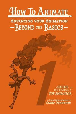 How to Animate Advancing Your Animation Beyond The Basics: A Guide To Becoming A Top Animator by Derochie, Chris
