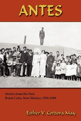 Antes: Stories from the Past, Rural Cuba, New Mexico 1769-1949 by Cordova May, Esther V.