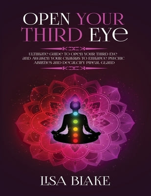 Open Your Third Eye: Ultimate Guide to Open Your Third Eye and Awaken Your Chakras to Enhance Psychic Abilities and Decalcify Pineal Gland by Blake, Lisa