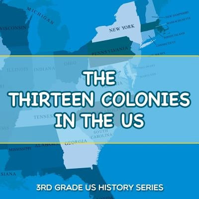 The Thirteen Colonies In The US: 3rd Grade US History Series by Baby Professor