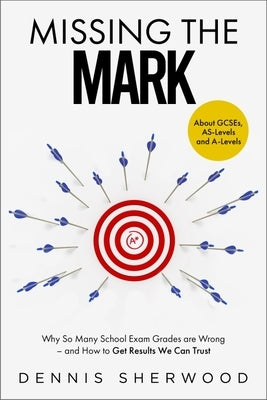 Missing the Mark: Why So Many School Exam Grades Are Wrong - And How to Get Results We Can Trust by Sherwood, Dennis