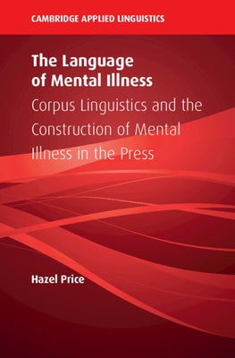 The Language of Mental Illness: Corpus Linguistics and the Construction of Mental Illness in the Press by Price, Hazel