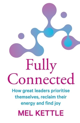 Fully Connected: How great leaders prioritise themselves, reclaim their energy and find joy by Kettle, Mel