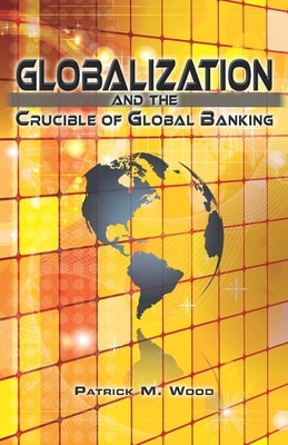 Globalization and the Crucible of Global Banking by Wood, Patrick M.