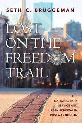 Lost on the Freedom Trail: The National Park Service and Urban Renewal in Postwar Boston by Bruggeman, Seth C.