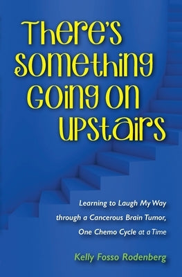 There's Something Going On Upstairs: Learning to Laugh My Way through a Cancerous Brain Tumor, One Chemo Cycle at a Time by Rodenberg, Kelly Ann