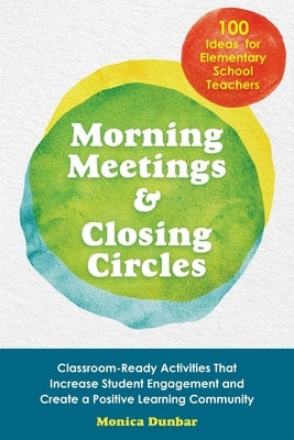 Morning Meetings and Closing Circles: Classroom-Ready Activities That Increase Student Engagement and Create a Positive Learning Community by Dunbar, Monica