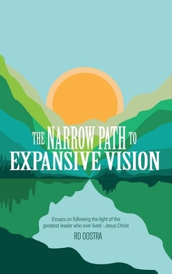 The Narrow Path to Expansive Vision: Essays on Following the Light of the Greatest Leader Who Ever Lived-Jesus Christ by Oostra, Rd