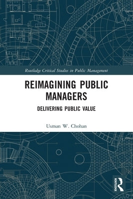 Reimagining Public Managers: Delivering Public Value by Chohan, Usman W.