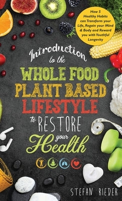 Introduction to the Whole Food Plant Based Lifestyle to Restore Your Health: How 5 Healthy Habits can Transform Your Life, Regain Your Mind & Body, an by Rieder, Stefan