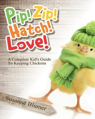 Pip! Zip! Hatch! Love!: A Complete Kid's Guide To Keeping Chickens by Blumer, Susanne