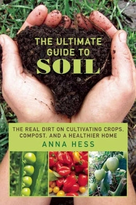 The Ultimate Guide to Soil: The Real Dirt on Cultivating Crops, Compost, and a Healthier Home by Hess, Anna