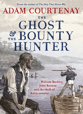 The Ghost and the Bounty Hunter: William Buckley, John Batman and the Theft of Kulin Country by Courtenay, Adam