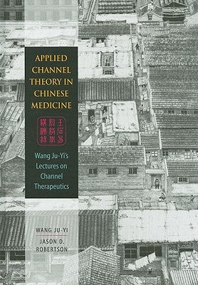 Applied Channel Theory in Chinese Medicine: Wang Ju-Yi's Lectures on Channel Therapeutics by Wang, Ju-Yi