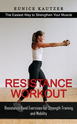 Resistance Workout: The Easiest Way to Strengthen Your Muscle (Resistance Band Exercises for Strength Training and Mobility) by Kautzer, Eunice