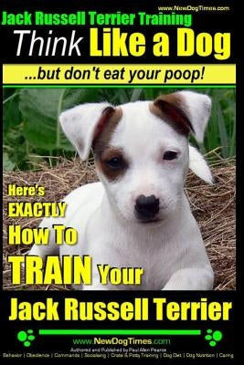 Jack Russell Terrier Training, Think Like a Dog, But Don't Eat your Poop!: Here's EXACTLY How To Train Your Jack Russell Terrier by Pearce, Paul Allen