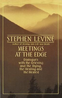 Meetings at the Edge: Dialogues with the Grieving and the Dying, the Healing and the Healed by Levine, Stephen