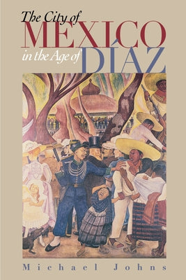 The City of Mexico in the Age of Díaz by Johns, Michael