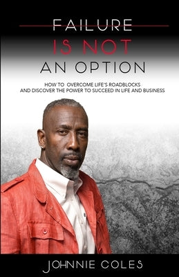 Failure Is Not An Option: How to Overcome Life's Roadblocks and Discover the Power to Succeed in Life and Business by Coles, Johnnie