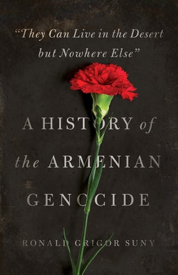 They Can Live in the Desert But Nowhere Else: A History of the Armenian Genocide by Suny, Ronald Grigor