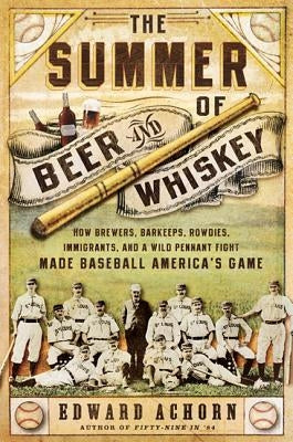 The Summer of Beer and Whiskey: How Brewers, Barkeeps, Rowdies, Immigrants, and a Wild Pennant Fight Made Baseball America's Game by Achorn, Edward