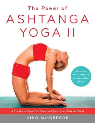 The Power of Ashtanga Yoga II: The Intermediate Series: A Practice to Open Your Heart and Purify Your Body and Mind by MacGregor, Kino