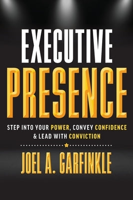 Executive Presence: Step Into Your Power, Convey Confidence, & Lead With Conviction by Garfinkle, Joel A.