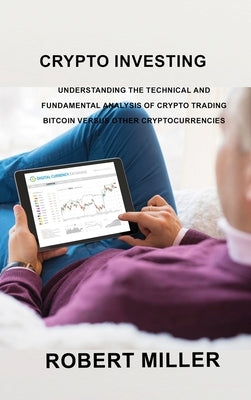 Crypto Investing: Understanding the Technical and Fundamental Analysis of Crypto Trading Bitcoin versus Other Cryptocurrencies by Miller, Robert Miller