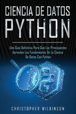 Ciencia de Datos Python: Una guía definitiva para que los principiantes aprendan los fundamentos de la ciencia de datos con Python(Libro En Esp by Wilkinson, Christopher