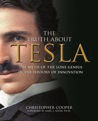 The Truth about Tesla: The Myth of the Lone Genius in the History of Innovation by Cooper, Christopher