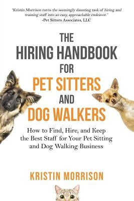 The Hiring Handbook for Pet Sitters and Dog Walkers: How to Find, Hire, and Keep the Best Staff for Your Pet Sitting and Dog Walking Business by Morrison, Kristin