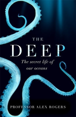 The Deep: The Hidden Wonders of Our Oceans and How We Can Protect Them by Rogers, Alex