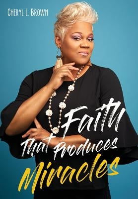 Faith That Produces Miracles by Brown, Cheryl L.