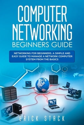 Computer Networking Beginners Guide: Networking for beginners. A Simple and Easy guide to manage a Network Computer System from the Basics by Stack, Erick