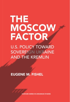 The Moscow Factor: U.S. Policy Toward Sovereign Ukraine and the Kremlin by Fishel, Eugene M.