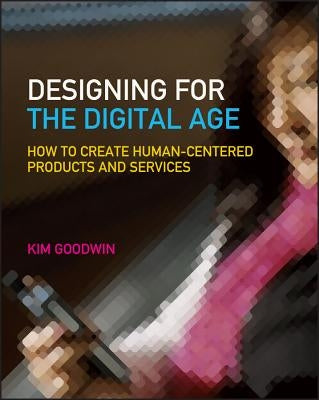 Designing for the Digital Age: How to Create Human-Centered Products and Services by Goodwin, Kim