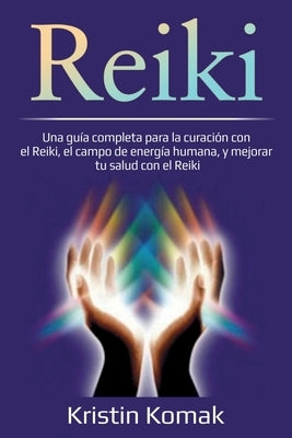 Reiki: Una guía completa para la curación con el Reiki, el campo de energía humana, y mejorar tu salud con el Reiki by Komak, Kristin