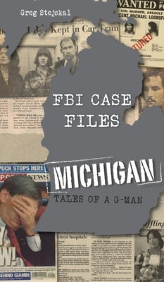 FBI Case Files Michigan: Tales of a G-Man by Stejskal, Greg