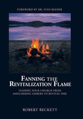 Fanning the Revitalization Flame: Leading Your Church from Smoldering Embers to Revival Fire by Beckett, Robert