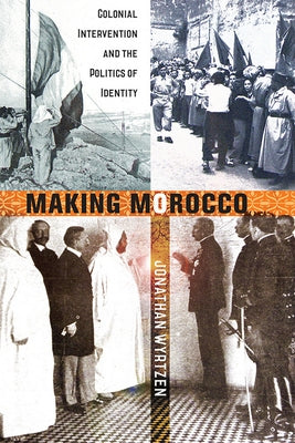 Making Morocco: Colonial Intervention and the Politics of Identity by Wyrtzen, Jonathan