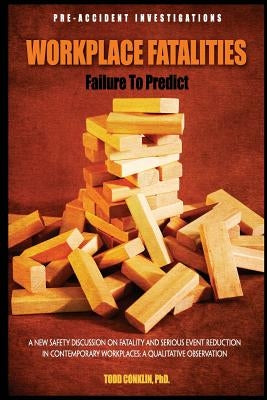 Workplace Fatalities: Failure to Predict: A New Safety Discussion on Fatality and Serious Event Reduction by Conklin, Todd E.