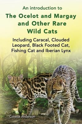 An introduction to The Ocelot and Margay and Other Rare Wild Cats Including Caracal, Clouded Leopard, Black Footed Cat, Fishing Cat and Iberian Lynx by Anderson, Colette
