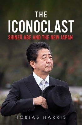 The Iconoclast: Shinzo Abe and the New Japan by Harris, Tobias