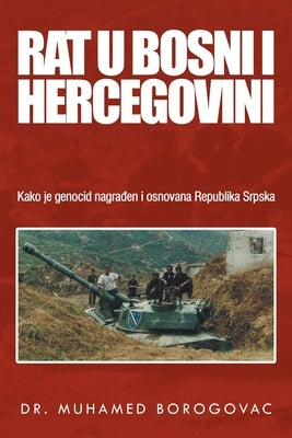 Rat U Bosni I Hercegovini: Kako Je Genocid Nagraen I Osnovana Republika Srpska by Borogovac, Muhamed