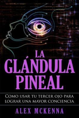 La glándula pineal: Como usar tu tercer ojo para lograr una mayor conciencia by McKenna, Alex