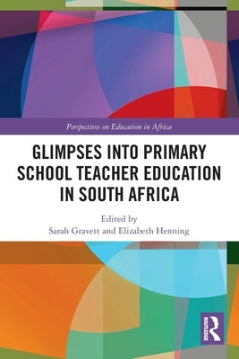 Glimpses into Primary School Teacher Education in South Africa by Gravett, Sarah
