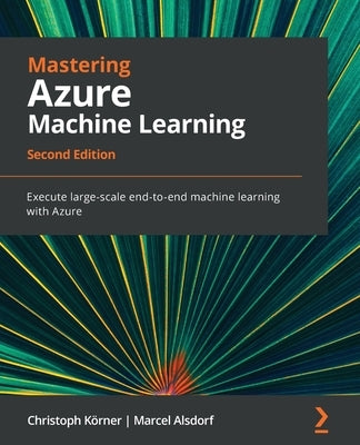 Mastering Azure Machine Learning - Second Edition: Execute large-scale end-to-end machine learning with Azure by K&#246;rner, Christoph