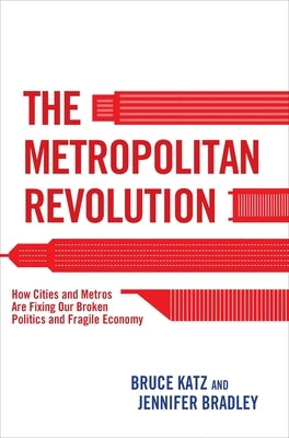 The Metropolitan Revolution: How Cities and Metros Are Fixing Our Broken Politics and Fragile Economy by Katz, Bruce