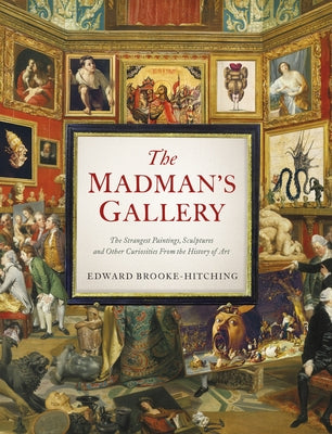 The Madman's Gallery: The Strangest Paintings, Sculptures and Other Curiosities from the History of Art by Brooke-Hitching, Edward
