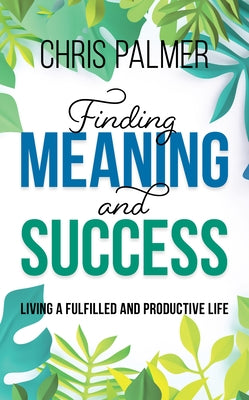 Finding Meaning and Success: Living a Fulfilled and Productive Life by Palmer, Chris